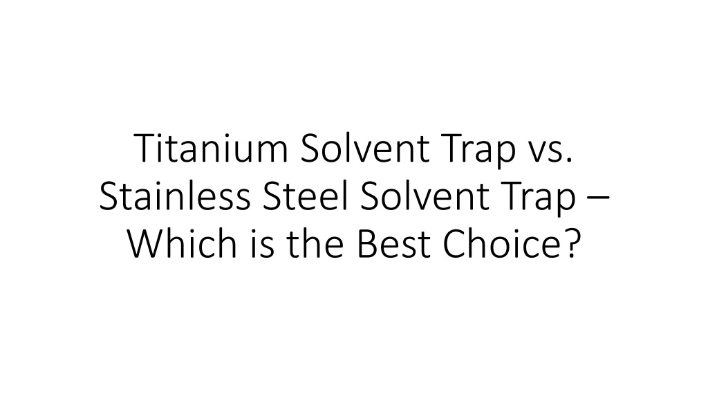 Ppt Titanium Solvent Trap Vs Stainless Steel Solvent Trap Which Is